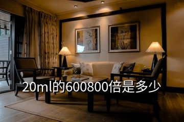 20ml的600800倍是多少