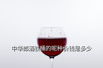 中華郎酒鐵桶的呢種價錢是多少