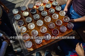 今年我想做白酒代理請問加盟什么白酒品牌比較好麻煩推薦一