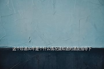 這個(gè)珍酒30年是個(gè)什么情況請(qǐng)知道的酒友指導(dǎo)下