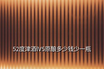 52度津酒lV5原釀多少錢少一瓶