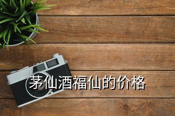 茅仙酒福仙的價(jià)格