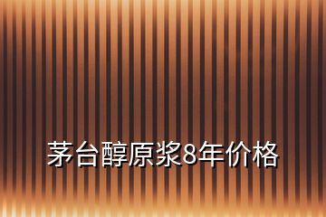 茅臺醇原漿8年價格