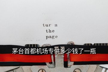 茅臺(tái)首都機(jī)場(chǎng)專(zhuān)供多少錢(qián)了一瓶