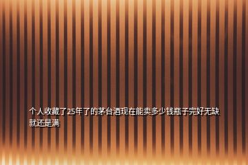 個(gè)人收藏了25年了的茅臺(tái)酒現(xiàn)在能賣多少錢瓶子完好無缺就還是滿