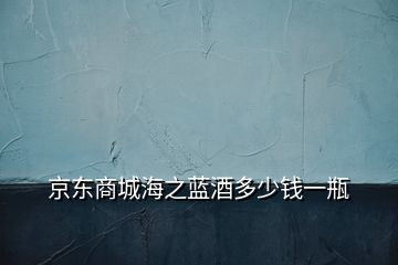 京東商城海之藍酒多少錢一瓶