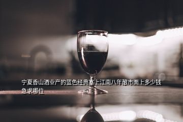 寧夏香山酒業(yè)產(chǎn)的藍色經(jīng)典塞上江南八年釀市面上多少錢急求哪位