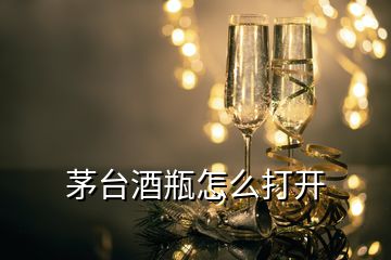 茅臺酒瓶怎么打開