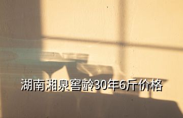 湖南湘泉窖齡30年6斤價格