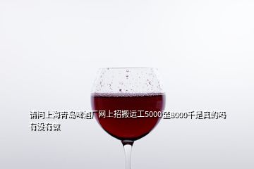 請問上海青島啤酒廠網(wǎng)上招搬運(yùn)工5000至8000千是真的嗎有沒有做