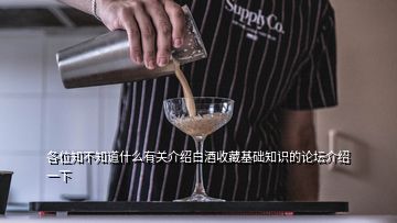 各位知不知道什么有關(guān)介紹白酒收藏基礎(chǔ)知識的論壇介紹一下