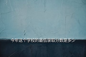 今年這個學(xué)校的最低錄取分?jǐn)?shù)是多少