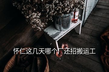 懷仁這幾天哪個廠還招搬運工