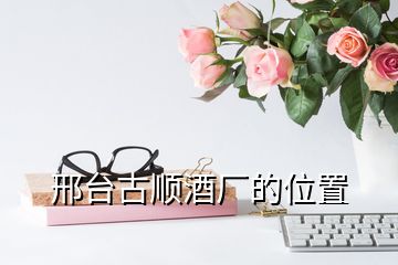 邢臺(tái)古順酒廠(chǎng)的位置