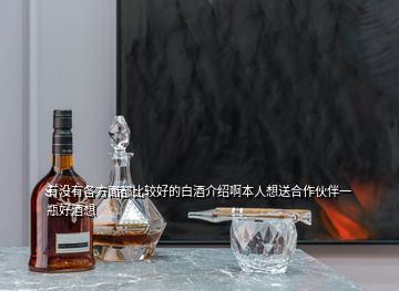 有沒有各方面都比較好的白酒介紹啊本人想送合作伙伴一瓶好酒想