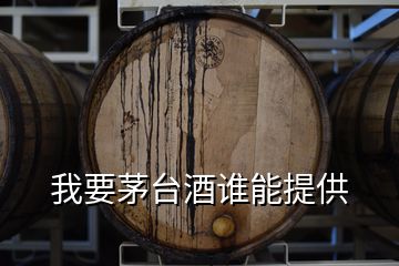 我要茅臺(tái)酒誰能提供