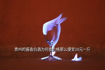 貴州的醬香白酒為何賣價(jià)格那么便宜10元一斤