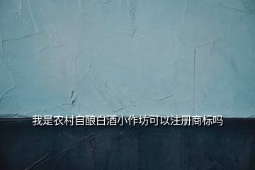 我是農(nóng)村自釀白酒小作坊可以注冊商標(biāo)嗎