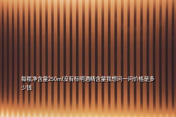 每瓶凈含量250ml沒有標(biāo)明酒精含量我想問一問價格是多少錢