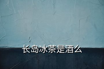 長(zhǎng)島冰茶是酒么