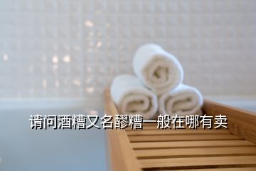 請(qǐng)問酒糟又名醪糟一般在哪有賣