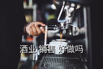 酒業(yè) 銷售 好做嗎