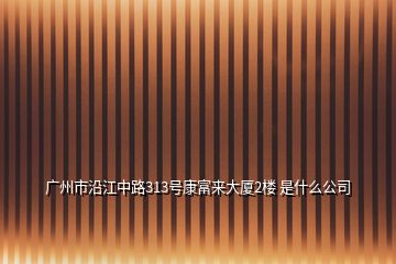 廣州市沿江中路313號(hào)康富來大廈2樓 是什么公司