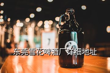 東莞雪花啤酒廠詳細地址