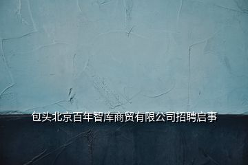 包頭北京百年智庫商貿(mào)有限公司招聘啟事