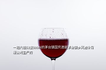 一箱六瓶53度500ml的茅臺(tái)鎮(zhèn)國(guó)賓酒是茅臺(tái)鎮(zhèn)鄉(xiāng)風(fēng)酒業(yè)有限公司生產(chǎn)的