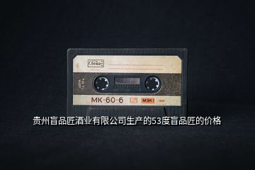 貴州盲品匠酒業(yè)有限公司生產(chǎn)的53度盲品匠的價格