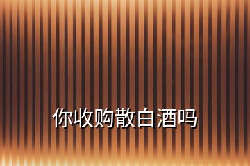 你收購散白酒嗎