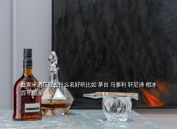 自家米酒廠取去什么名好聽比如 茅臺 馬爹利 軒尼詩 相冰 百年糊涂