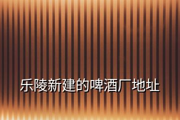 樂陵新建的啤酒廠地址