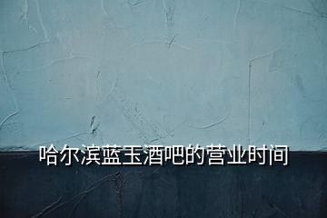 哈爾濱藍(lán)玉酒吧的營(yíng)業(yè)時(shí)間