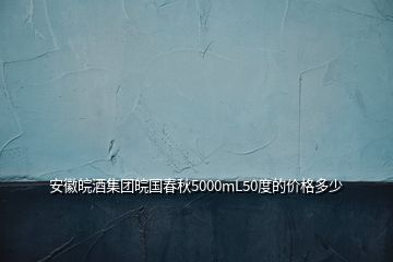 安徽皖酒集團皖國春秋5000mL50度的價格多少