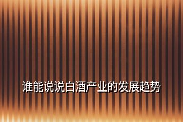 誰(shuí)能說(shuō)說(shuō)白酒產(chǎn)業(yè)的發(fā)展趨勢(shì)