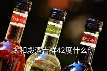 太和殿酒吉祥42度什么價(jià)