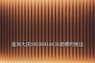 查詢大慶04598414636是哪的電話