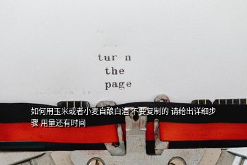 如何用玉米或者小麥自釀白酒 不要復(fù)制的 請給出詳細(xì)步驟 用量還有時間