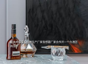 在永州有沒有白酒生產(chǎn)廠家我想跟廠家合作開一個白酒團購店子