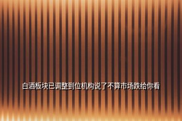 白酒板塊已調整到位機構說了不算市場跌給你看