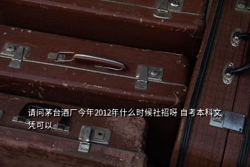 請問茅臺酒廠今年2012年什么時候社招呀 自考本科文憑可以