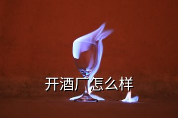 開酒廠怎么樣