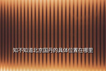 知不知道北京國丹的具體位置在哪里