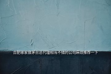 合肥哪家做茅臺總代理相當(dāng)不錯的公司麻煩推薦一下