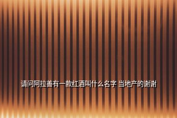 請問阿拉善有一款紅酒叫什么名字 當?shù)禺a(chǎn)的謝謝