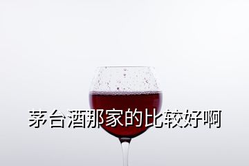 茅臺酒那家的比較好啊