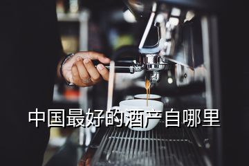 中國(guó)最好的酒產(chǎn)自哪里