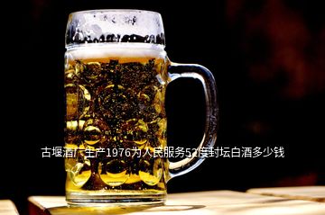 古堰酒廠生產(chǎn)1976為人民服務(wù)52度封壇白酒多少錢